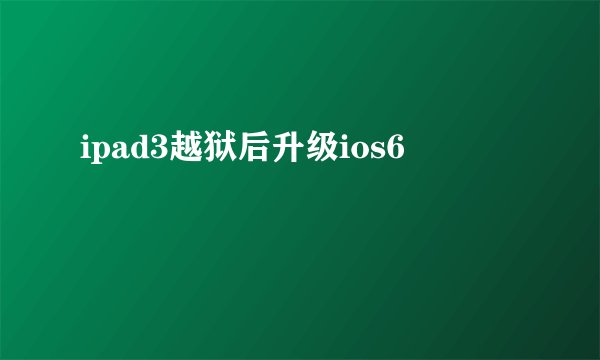 ipad3越狱后升级ios6