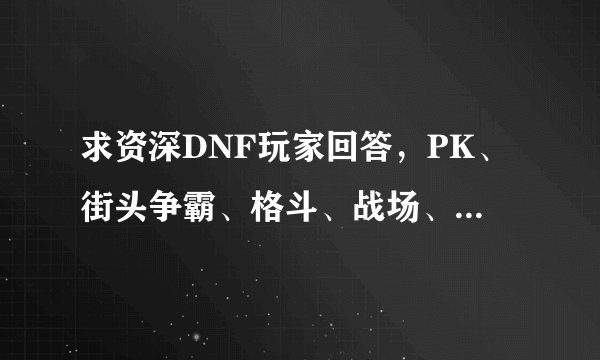 求资深DNF玩家回答，PK、街头争霸、格斗、战场、散打模式有区别么？