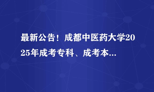 最新公告！成都中医药大学2025年成考专科、成考本科招生简章_附：历年最低控制分数线