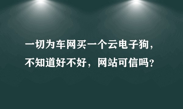 一切为车网买一个云电子狗，不知道好不好，网站可信吗？