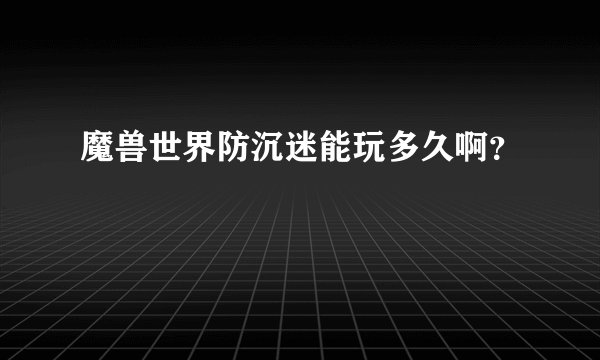 魔兽世界防沉迷能玩多久啊？