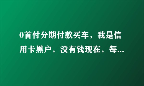0首付分期付款买车，我是信用卡黑户，没有钱现在，每月工资在8000以上，可以买吗？
