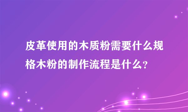 皮革使用的木质粉需要什么规格木粉的制作流程是什么？
