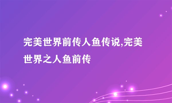 完美世界前传人鱼传说,完美世界之人鱼前传