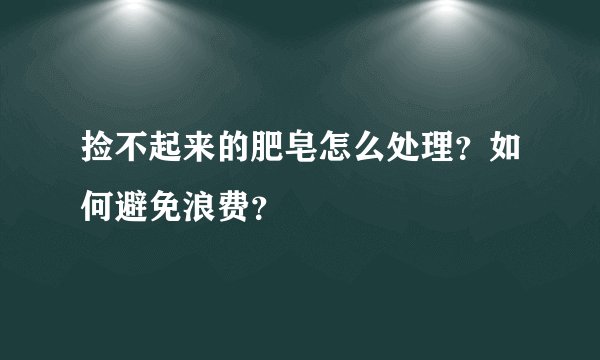 捡不起来的肥皂怎么处理？如何避免浪费？