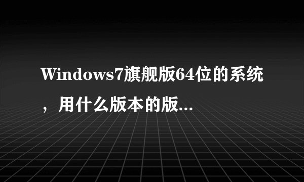 Windows7旗舰版64位的系统，用什么版本的版本的IE浏览器好。