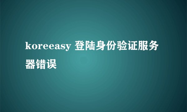 koreeasy 登陆身份验证服务器错误