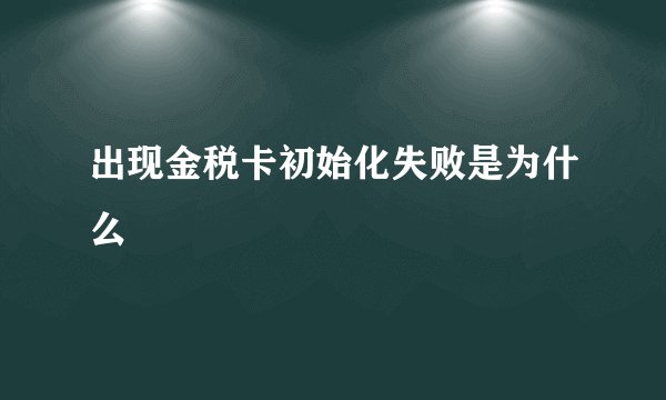 出现金税卡初始化失败是为什么