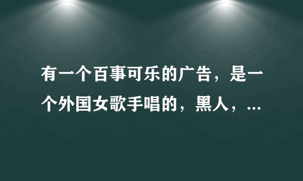 有一个百事可乐的广告，是一个外国女歌手唱的，黑人，头发看起来是金白色。唔，穿的是粉色小礼服。那个