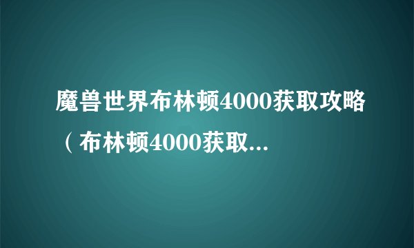 魔兽世界布林顿4000获取攻略（布林顿4000获取方式介绍）「较多评论」