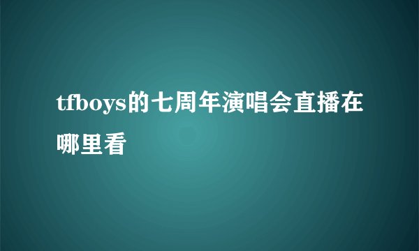 tfboys的七周年演唱会直播在哪里看
