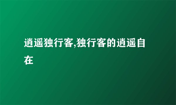 逍遥独行客,独行客的逍遥自在