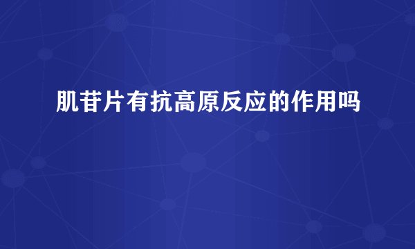 肌苷片有抗高原反应的作用吗