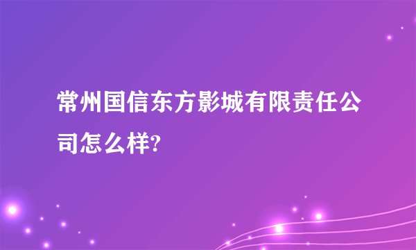 常州国信东方影城有限责任公司怎么样?