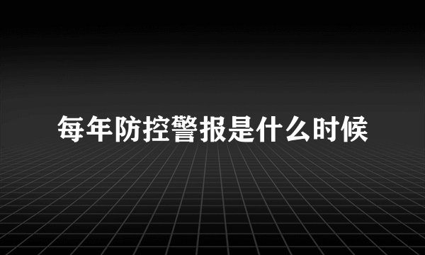 每年防控警报是什么时候