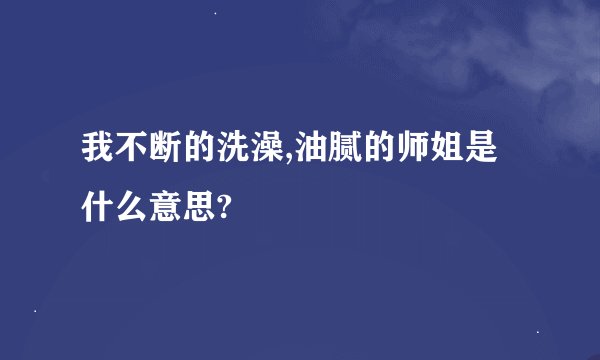 我不断的洗澡,油腻的师姐是什么意思?