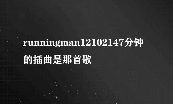 runningman12102147分钟的插曲是那首歌