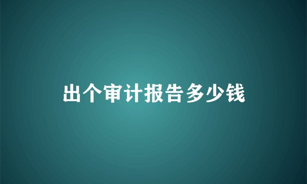 出个审计报告多少钱