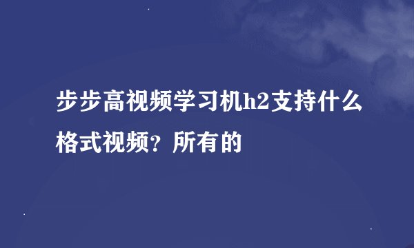 步步高视频学习机h2支持什么格式视频？所有的
