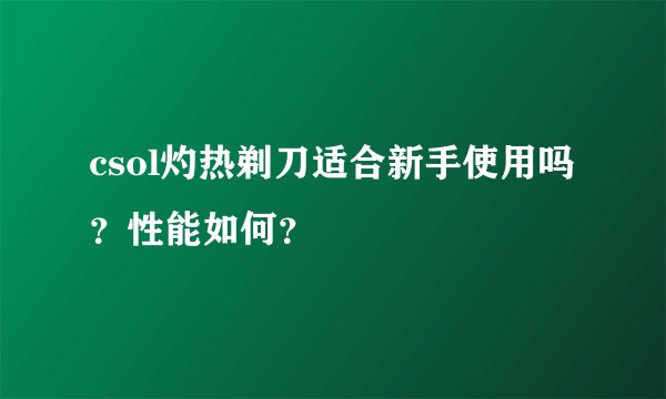 csol灼热剃刀适合新手使用吗?性能如何?