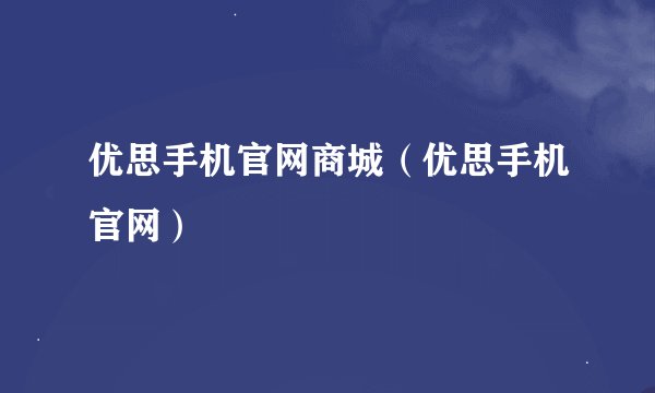 优思手机官网商城（优思手机官网）