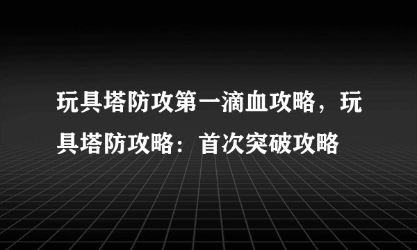 玩具塔防攻第一滴血攻略，玩具塔防攻略：首次突破攻略