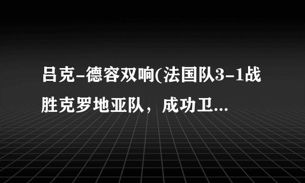 吕克-德容双响(法国队3-1战胜克罗地亚队，成功卫冕世界杯冠军)