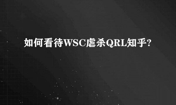 如何看待WSC虐杀QRL知乎?