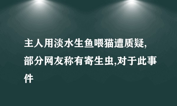 主人用淡水生鱼喂猫遭质疑,部分网友称有寄生虫,对于此事件