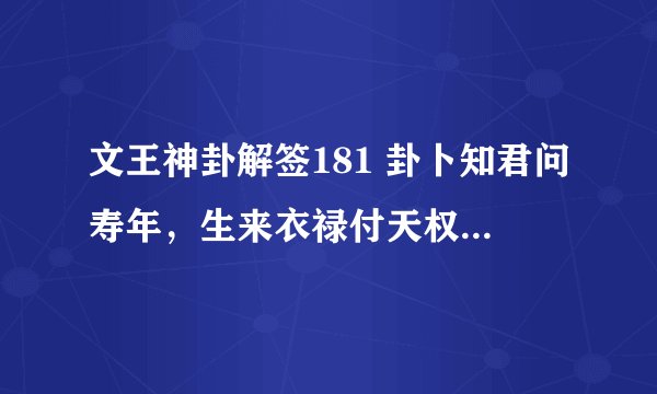 文王神卦解签181 卦卜知君问寿年，生来衣禄付天权，虽知生死荣枯事，八八加三梦九泉。
