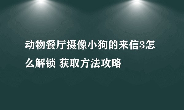 动物餐厅摄像小狗的来信3怎么解锁 获取方法攻略