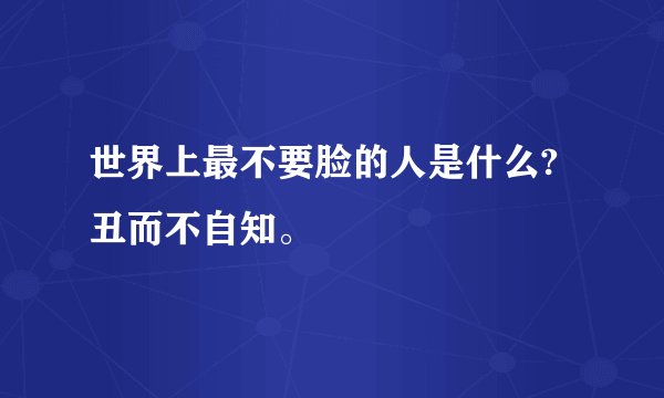 世界上最不要脸的人是什么?丑而不自知。