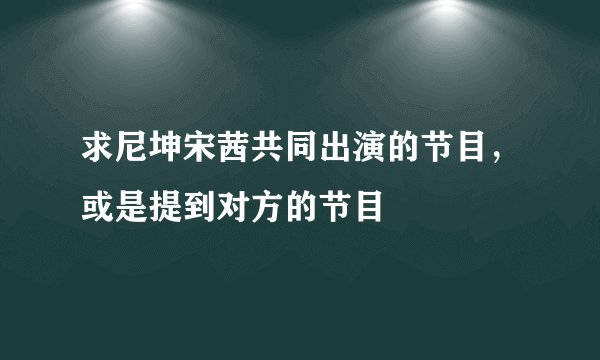 求尼坤宋茜共同出演的节目，或是提到对方的节目