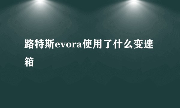 路特斯evora使用了什么变速箱