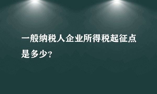 一般纳税人企业所得税起征点是多少？