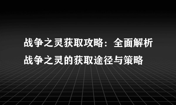 战争之灵获取攻略：全面解析战争之灵的获取途径与策略
