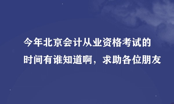 今年北京会计从业资格考试的时间有谁知道啊，求助各位朋友