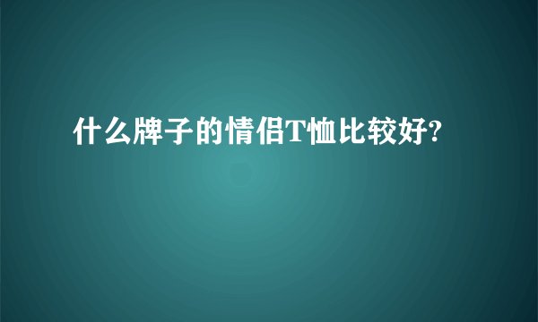什么牌子的情侣T恤比较好?