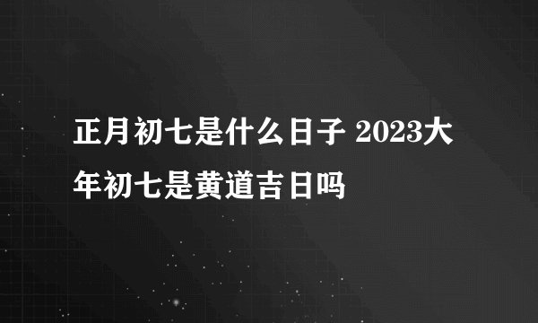 正月初七是什么日子 2023大年初七是黄道吉日吗