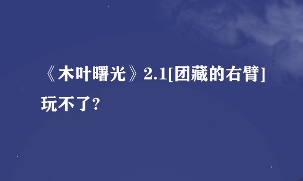 《木叶曙光》2.1[团藏的右臂]玩不了?
