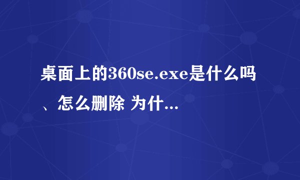 桌面上的360se.exe是什么吗、怎么删除 为什么出现这个