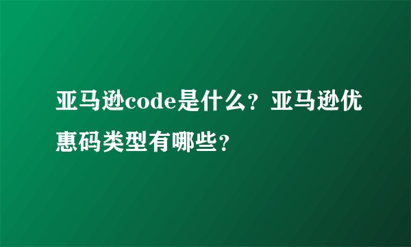 亚马逊code是什么？亚马逊优惠码类型有哪些？