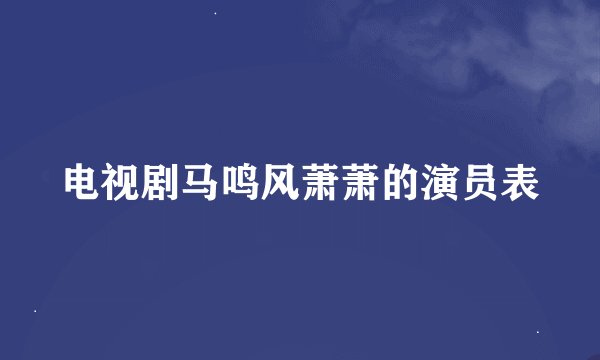 电视剧马鸣风萧萧的演员表