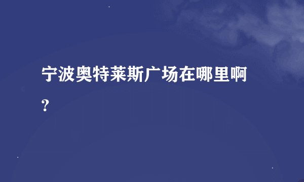 宁波奥特莱斯广场在哪里啊 ？