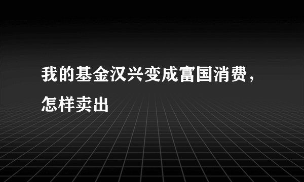 我的基金汉兴变成富国消费,怎样卖出