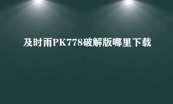 及时雨PK778破解版哪里下载