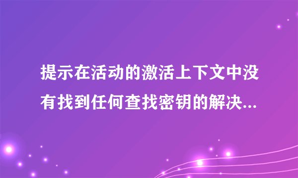 提示在活动的激活上下文中没有找到任何查找密钥的解决方法[已测]