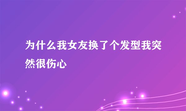 为什么我女友换了个发型我突然很伤心