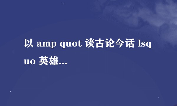 以 amp quot 谈古论今话 lsquo 英雄 rsquo amp quot 为题,写一篇议论文