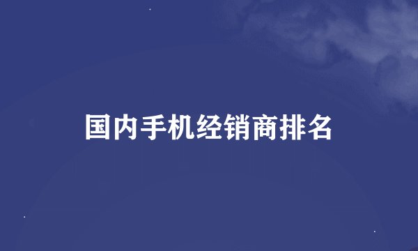 国内手机经销商排名